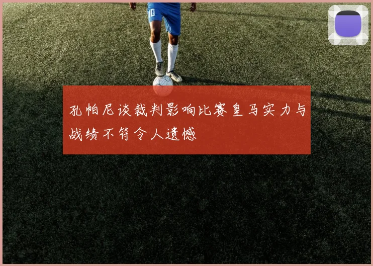 孔帕尼谈裁判影响比赛皇马实力与战绩不符令人遗憾