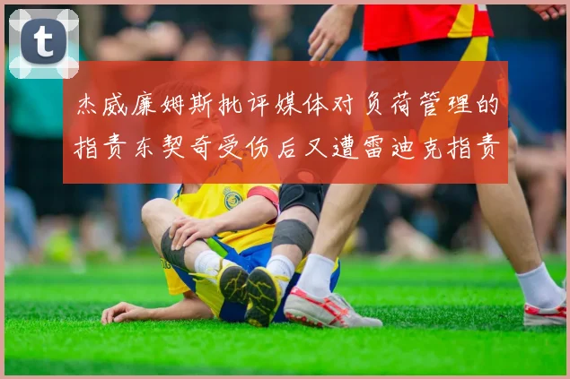 杰威廉姆斯批评媒体对负荷管理的指责东契奇受伤后又遭雷迪克指责