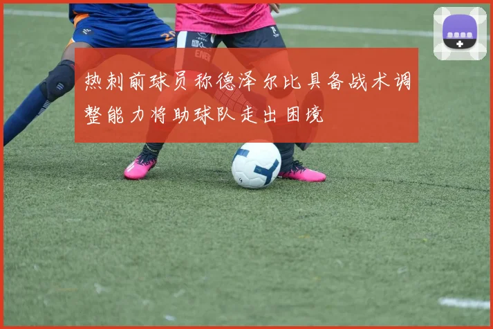 热刺前球员称德泽尔比具备战术调整能力将助球队走出困境