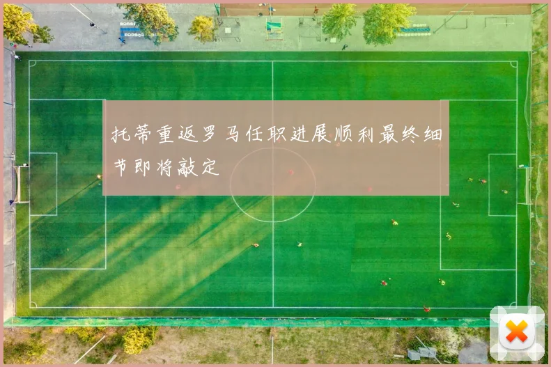 托蒂重返罗马任职进展顺利最终细节即将敲定