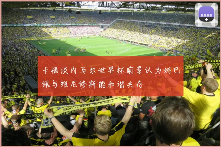 卡福谈内马尔世界杯前景认为姆巴佩与维尼修斯能和谐共存