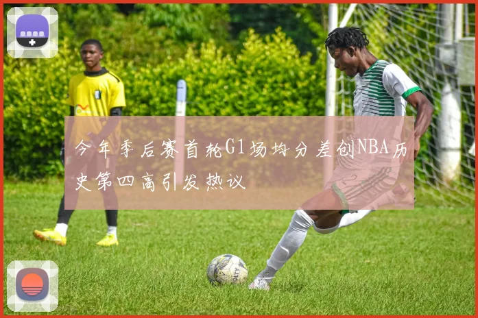 今年季后赛首轮G1场均分差创NBA历史第四高引发热议