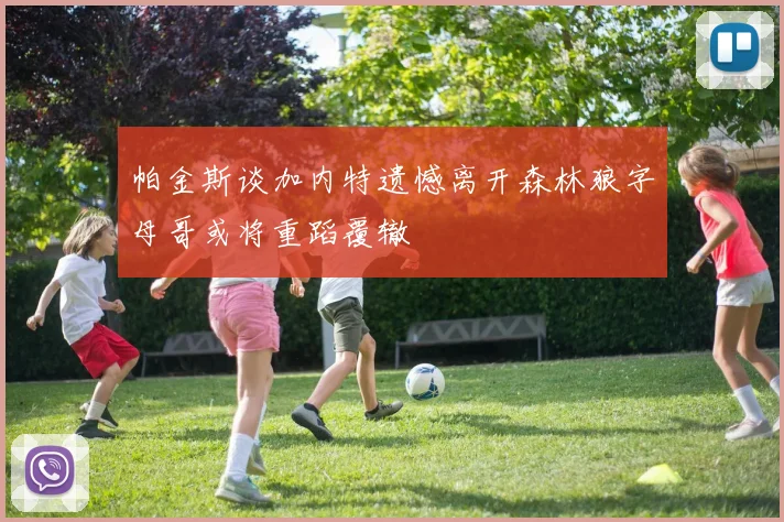 帕金斯谈加内特遗憾离开森林狼字母哥或将重蹈覆辙