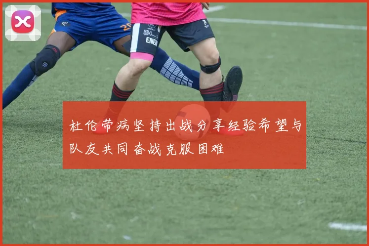 杜伦带病坚持出战分享经验希望与队友共同奋战克服困难