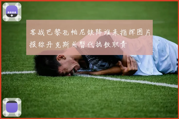 客战巴黎孔帕尼缺阵谁来指挥图片报称丹克斯或暂代执教职责