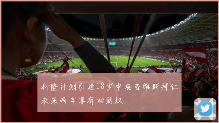科隆计划引进18岁中场查维斯拜仁未来两年享有回购权