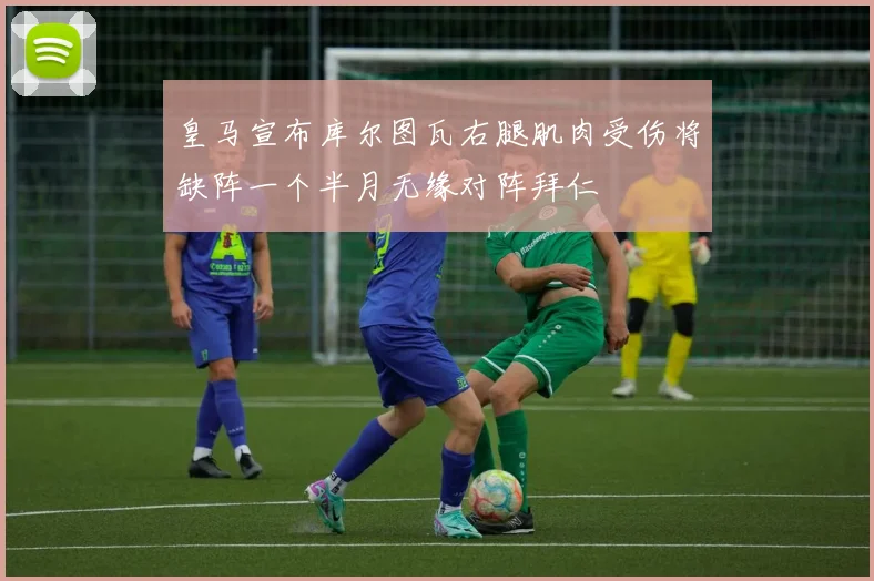 皇马宣布库尔图瓦右腿肌肉受伤将缺阵一个半月无缘对阵拜仁