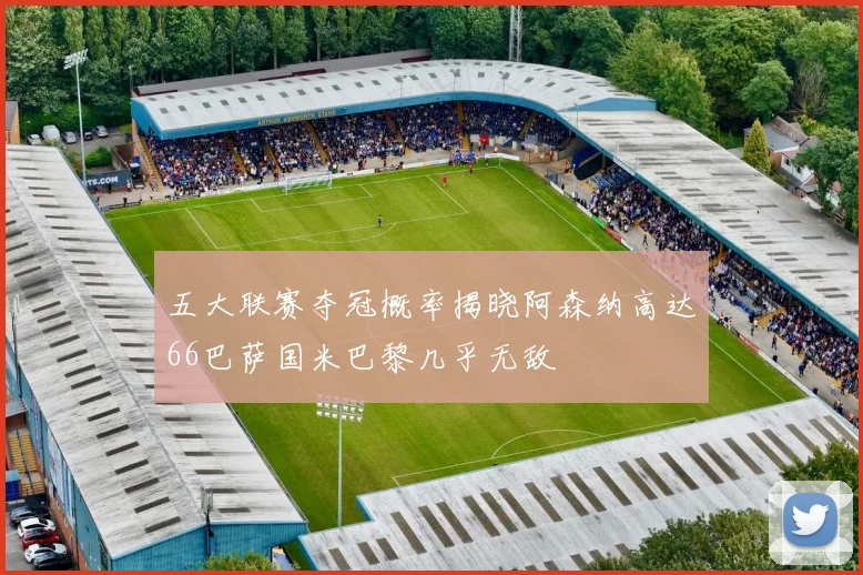 五大联赛夺冠概率揭晓阿森纳高达66巴萨国米巴黎几乎无敌