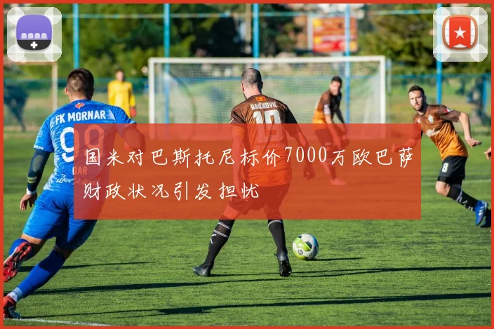 国米对巴斯托尼标价7000万欧巴萨财政状况引发担忧