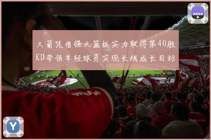 火箭凭借强大篮板实力取得第40胜KD带领年轻球员实现长线成长目标