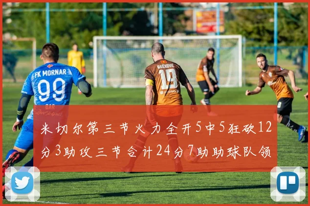 米切尔第三节火力全开5中5狂砍12分3助攻三节合计24分7助助球队领先