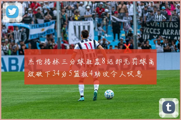 杰伦格林三分球狂轰8记却无罚球高效砍下34分5篮板4助攻令人叹息