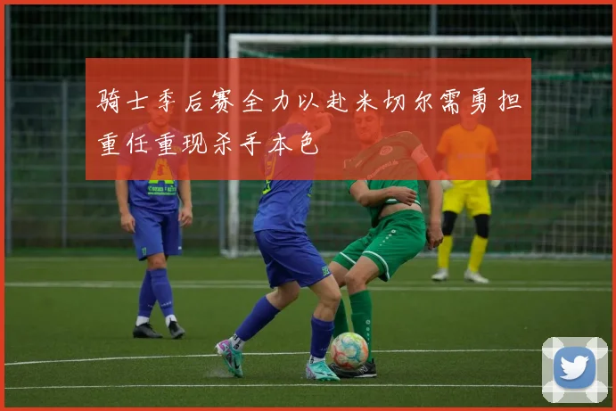 骑士季后赛全力以赴米切尔需勇担重任重现杀手本色