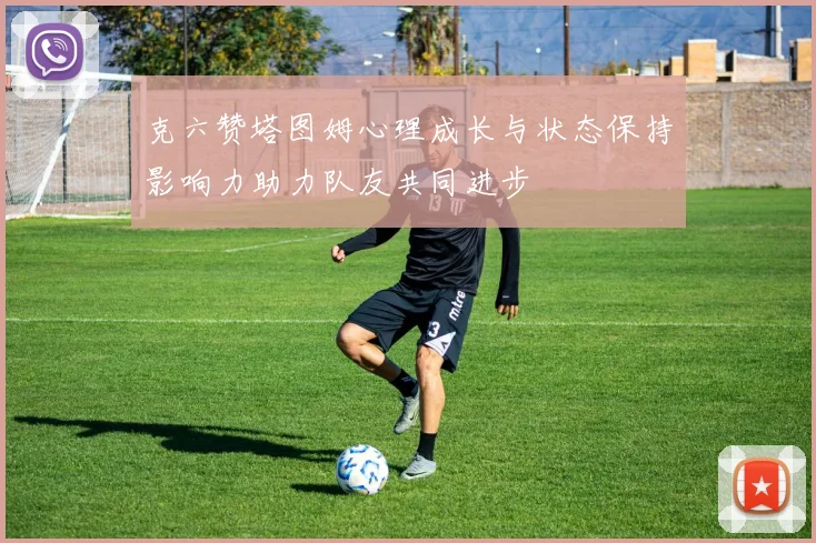 克六赞塔图姆心理成长与状态保持影响力助力队友共同进步