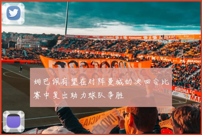 姆巴佩有望在对阵曼城的次回合比赛中复出助力球队争胜