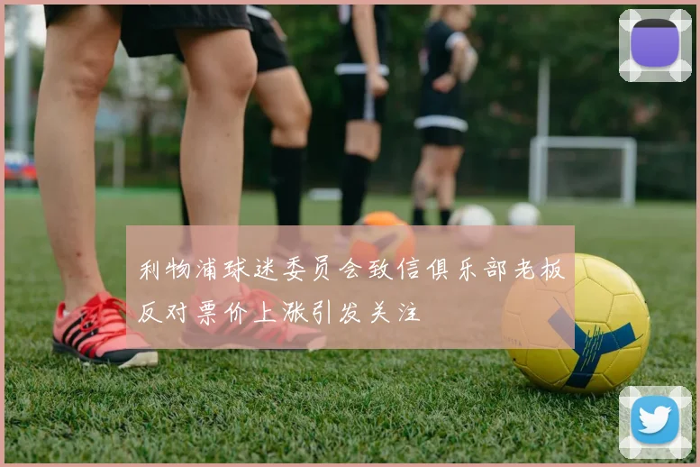 利物浦球迷委员会致信俱乐部老板反对票价上涨引发关注