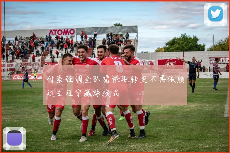 付豪强调全队需谦逊转变不再依赖过去辽宁赢球模式