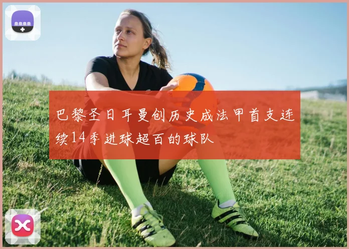 巴黎圣日耳曼创历史成法甲首支连续14季进球超百的球队