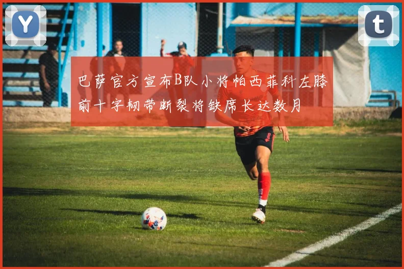 巴萨官方宣布B队小将帕西菲科左膝前十字韧带断裂将缺席长达数月