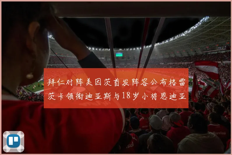 拜仁对阵美因茨首发阵容公布格雷茨卡领衔迪亚斯与18岁小将恩迪亚耶出战
