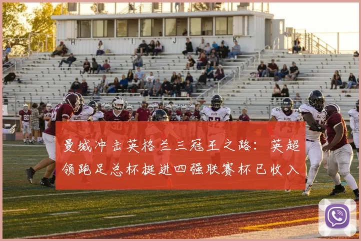 曼城冲击英格兰三冠王之路：英超领跑足总杯挺进四强联赛杯已收入囊中