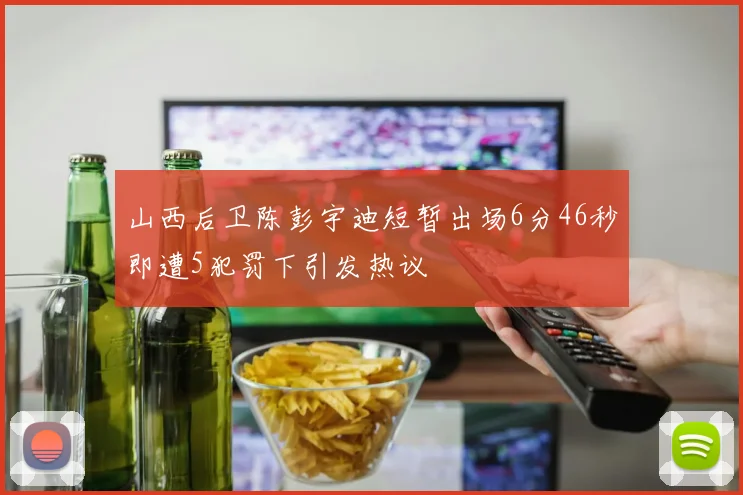 山西后卫陈彭宇迪短暂出场6分46秒即遭5犯罚下引发热议